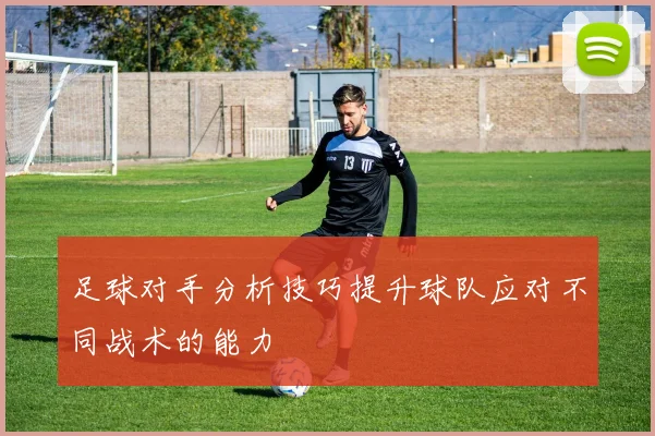 足球对手分析技巧提升球队应对不同战术的能力