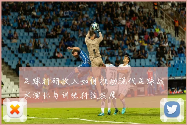 足球科研投入如何推动现代足球战术演化与训练科技发展
