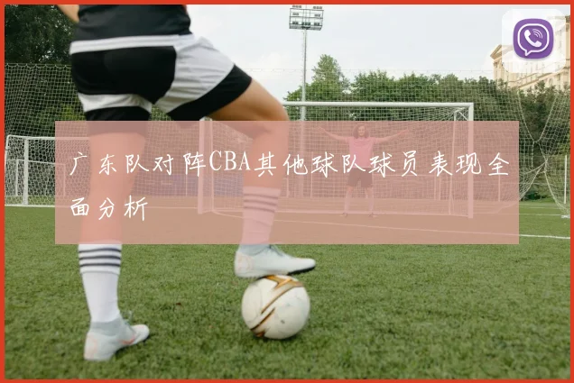 广东队对阵CBA其他球队球员表现全面分析