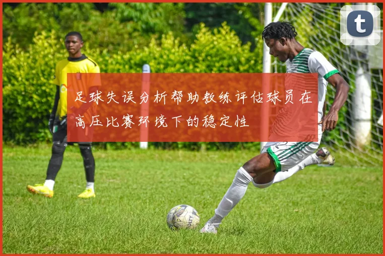 足球失误分析帮助教练评估球员在高压比赛环境下的稳定性