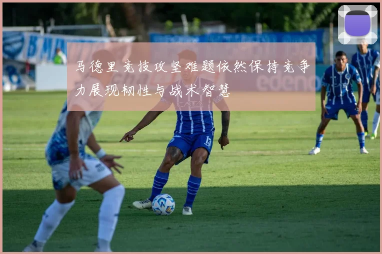 马德里竞技攻坚难题依然保持竞争力展现韧性与战术智慧
