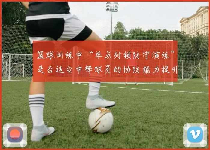 篮球训练中“单点封锁防守演练”是否适合中锋球员的协防能力提升