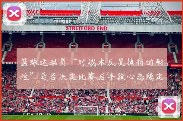 篮球运动员“对战术反复执行的耐性”是否决定比赛后半段心态稳定
