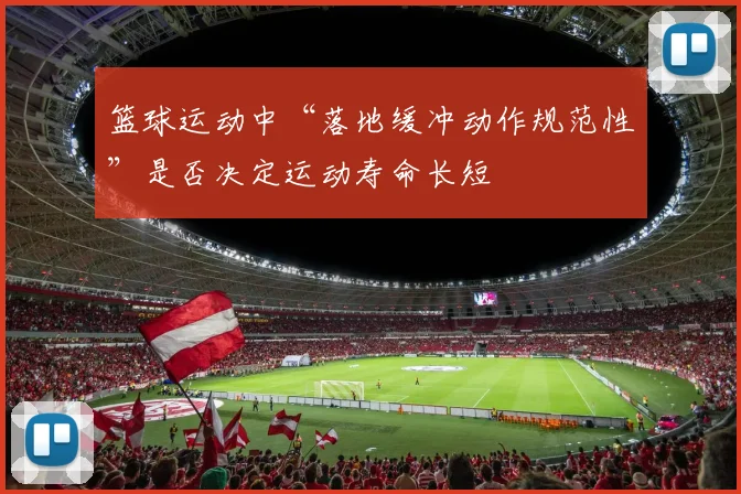 篮球运动中“落地缓冲动作规范性”是否决定运动寿命长短