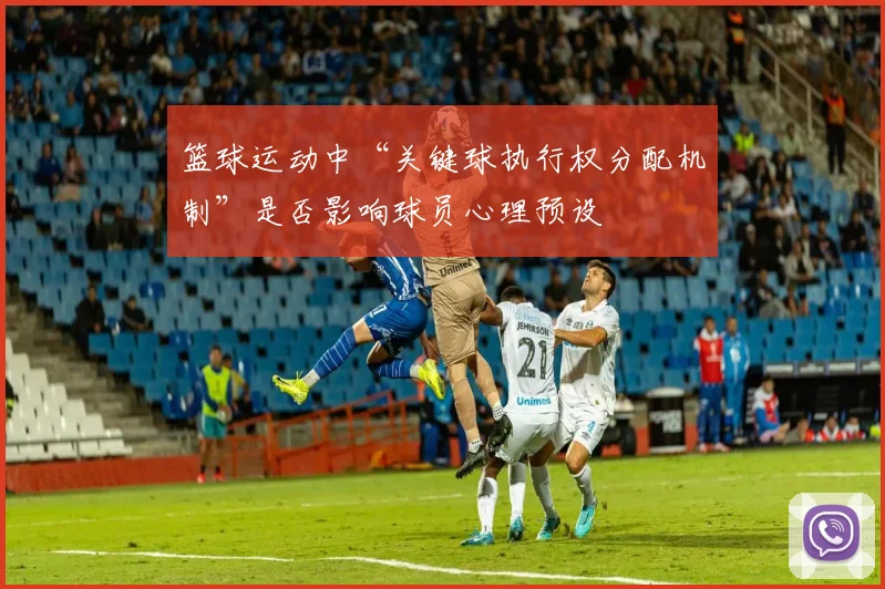 篮球运动中“关键球执行权分配机制”是否影响球员心理预设