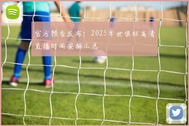 官方预告发布：2025年世俱杯高清直播时间安排汇总