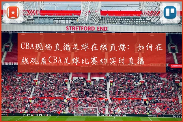 CBA现场直播足球在线直播：如何在线观看CBA足球比赛的实时直播