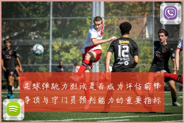 足球弹跳力测试是否成为评估前锋争顶与守门员预判能力的重要指标