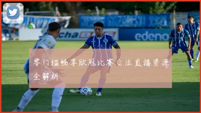 零门槛畅享欧冠比赛合法直播资源全解析