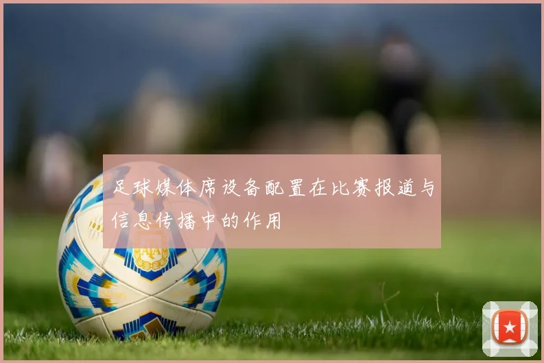 足球媒体席设备配置在比赛报道与信息传播中的作用