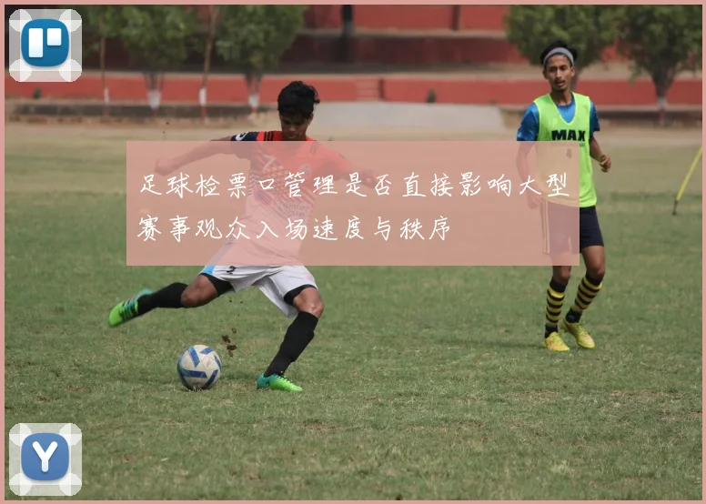 足球检票口管理是否直接影响大型赛事观众入场速度与秩序