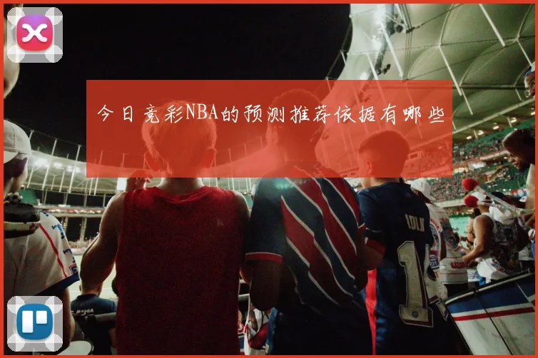 今日竞彩NBA的预测推荐依据有哪些