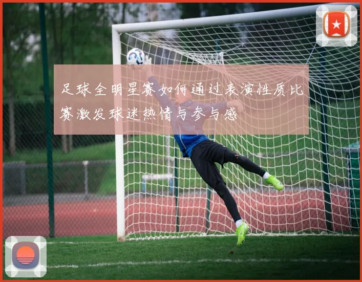 足球全明星赛如何通过表演性质比赛激发球迷热情与参与感
