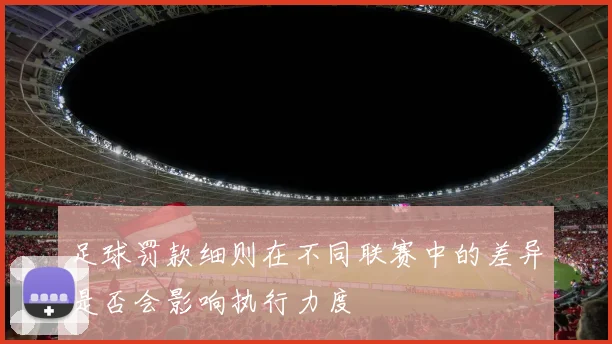 足球罚款细则在不同联赛中的差异是否会影响执行力度