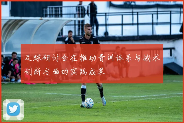 足球研讨会在推动青训体系与战术创新方面的实践成果