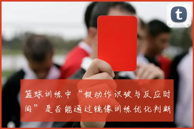 篮球训练中“假动作识破与反应时间”是否能通过镜像训练优化判断